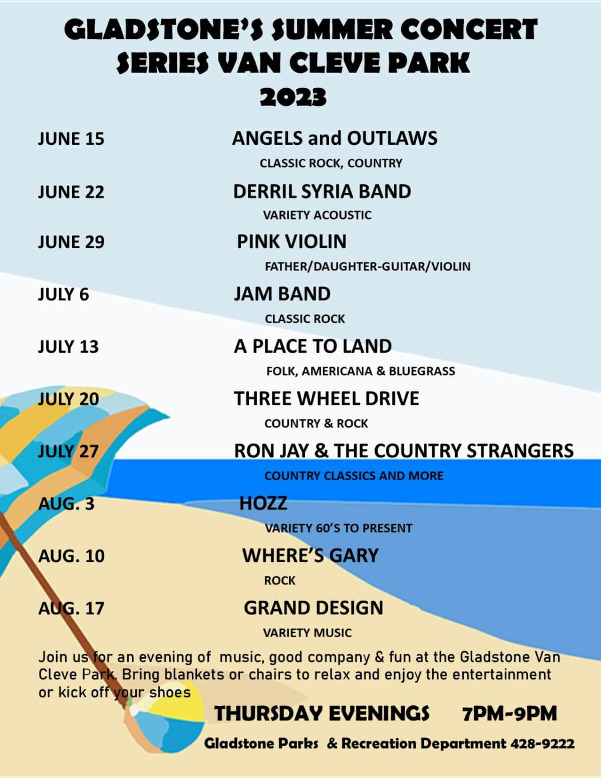 Gladstone's Summer Concert Series Van Cleve Park 2023, June 15 Angels and Outlaws, June 22-Derril Syria Band; June 29-Pink Violin; July6-Jam Band; July 13-A Place to Land; July 20-Three Wheel Drive; July 27 Ron Jay& the Country Strangers; AUg. 3 -Hozz; Aug. 10-Where's Gary; Aug. 17-Grand Design. Join us for an evening of music, good company and fun at the Gladsont VAn Cleve Park. Bring blankets or chairs to relac and enjoy the entertainment or kick of your shoes. Thursday evenings from 7 pm to 9 pm. Gladstone Parks and Recreation Department 906-428-9222