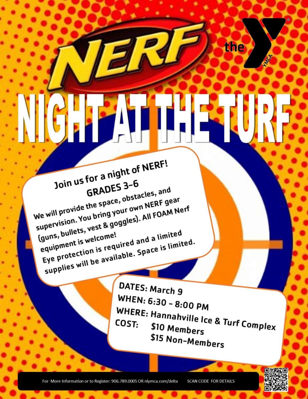 The Y-Nerf Night at the Turf. Join us for a night of NERF! Grades 3-6. We will provide the space, obstacles, and supervision. You bring you own Nerf gear (guns, bullets, vest & goggles). All FOAM Nerf equipment is welcome! Eye protection is required and a limited supplies will be available. Space is limited. Date: March 9th. When: 6:30-8:00 PM. Where: Hannahville Ice & Turf Complex. Cost: $10 Members $15 Non-Members.