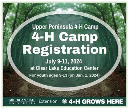 Upper Peninsula 4-H Camp Registration, July 9-11, 2024 at Clear Lake Education Center for youth ages 9-13 (on Jan. 1. 2024) Sponsored by MSU Extention 4-H Grows here